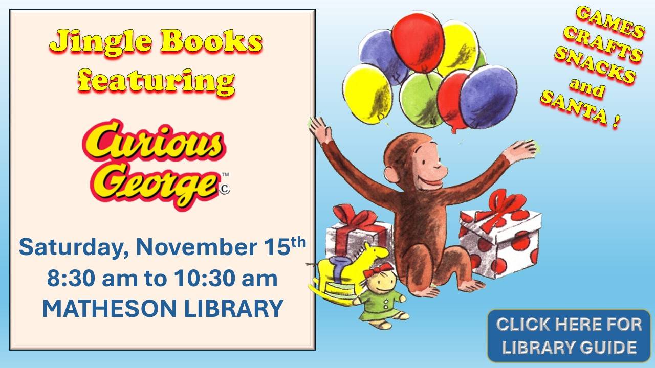 Jingle Books Jingle Books featuring Curious George. Saturday, Noveber 15th 8:30 am to 10:30 am Matheson Library.  Games, crafts, snacks and Santa.  Click here for Library Guide.